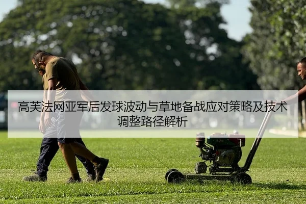 高芙法网亚军后发球波动与草地备战应对策略及技术调整路径解析