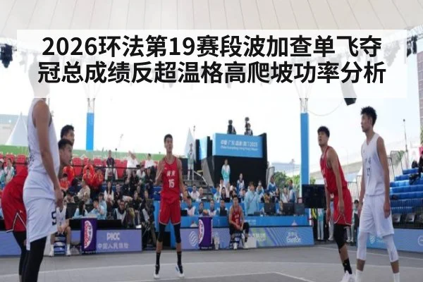 2026环法第19赛段波加查单飞夺冠总成绩反超温格高爬坡功率分析