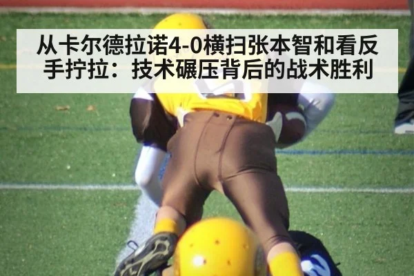 从卡尔德拉诺4-0横扫张本智和看反手拧拉：技术碾压背后的战术胜利