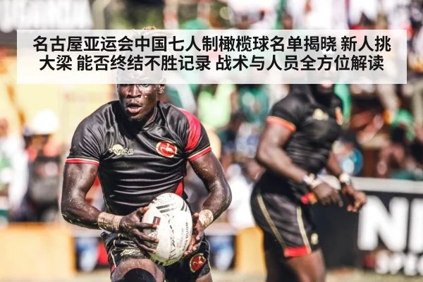 名古屋亚运会中国七人制橄榄球名单揭晓 新人挑大梁 能否终结不胜记录 战术与人员全方位解读