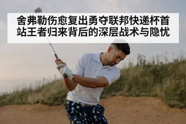 舍弗勒伤愈复出勇夺联邦快递杯首站王者归来背后的深层战术与隐忧