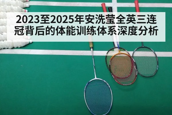 2023至2025年安洗莹全英三连冠背后的体能训练体系深度分析