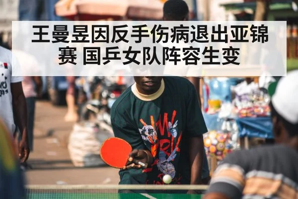王曼昱因反手伤病退出亚锦赛 国乒女队阵容生变