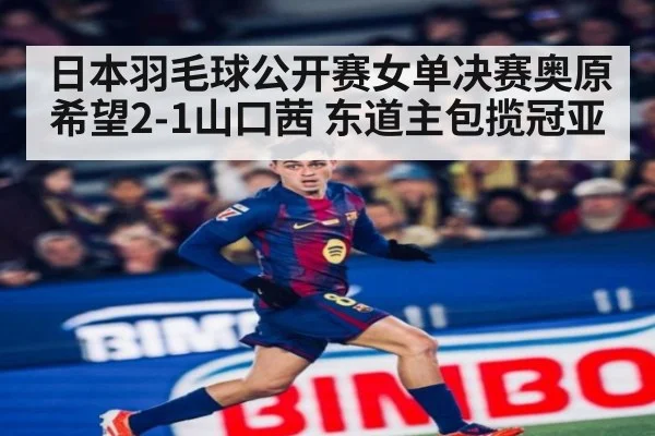 日本羽毛球公开赛女单决赛奥原希望2-1山口茜 东道主包揽冠亚
