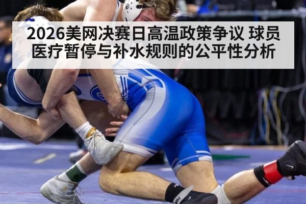 2026美网决赛日高温政策争议 球员医疗暂停与补水规则的公平性分析