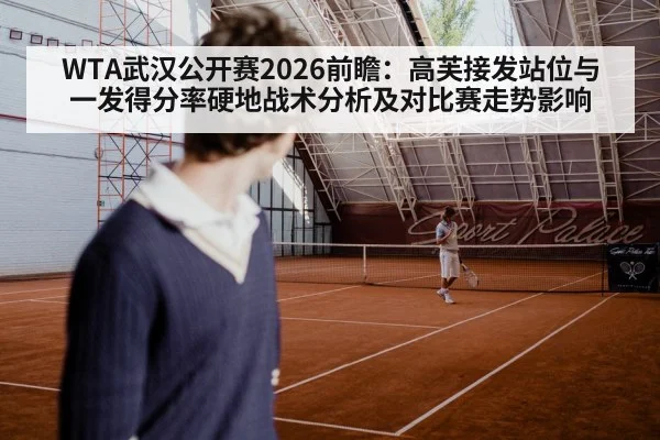 WTA武汉公开赛2026前瞻：高芙接发站位与一发得分率硬地战术分析及对比赛走势影响