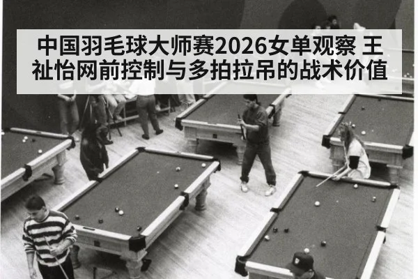 中国羽毛球大师赛2026女单观察 王祉怡网前控制与多拍拉吊的战术价值