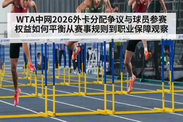WTA中网2026外卡分配争议与球员参赛权益如何平衡从赛事规则到职业保障观察