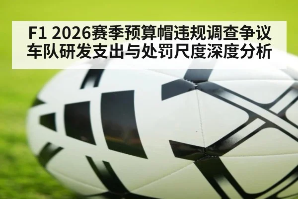 F1 2026赛季预算帽违规调查争议 车队研发支出与处罚尺度深度分析