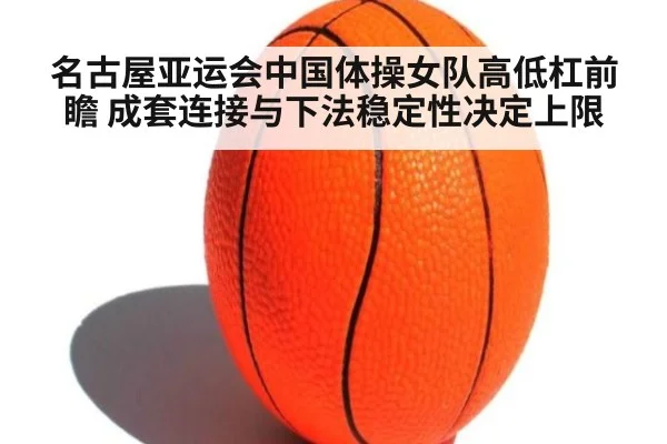 名古屋亚运会中国体操女队高低杠前瞻 成套连接与下法稳定性决定上限