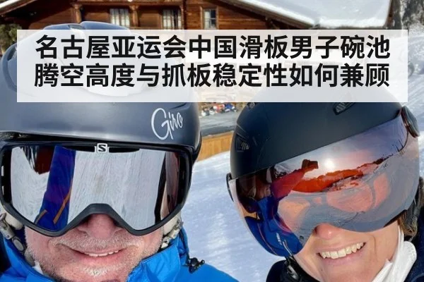 名古屋亚运会中国滑板男子碗池 腾空高度与抓板稳定性如何兼顾