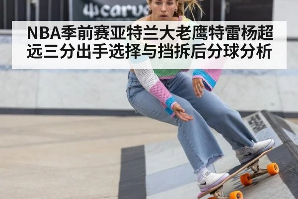 NBA季前赛亚特兰大老鹰特雷杨超远三分出手选择与挡拆后分球分析