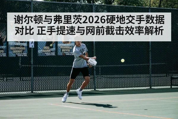 谢尔顿与弗里茨2026硬地交手数据对比 正手提速与网前截击效率解析