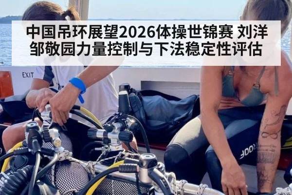 中国吊环展望2026体操世锦赛 刘洋邹敬园力量控制与下法稳定性评估