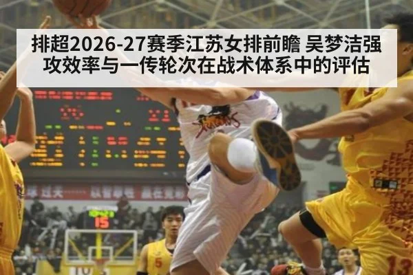 排超2026-27赛季江苏女排前瞻 吴梦洁强攻效率与一传轮次在战术体系中的评估