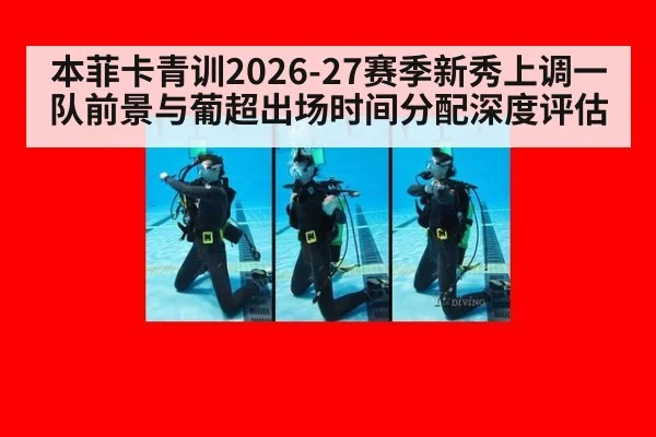 本菲卡青训2026-27赛季新秀上调一队前景与葡超出场时间分配深度评估