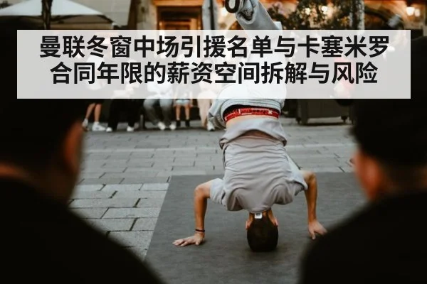 曼联冬窗中场引援名单与卡塞米罗合同年限的薪资空间拆解与风险